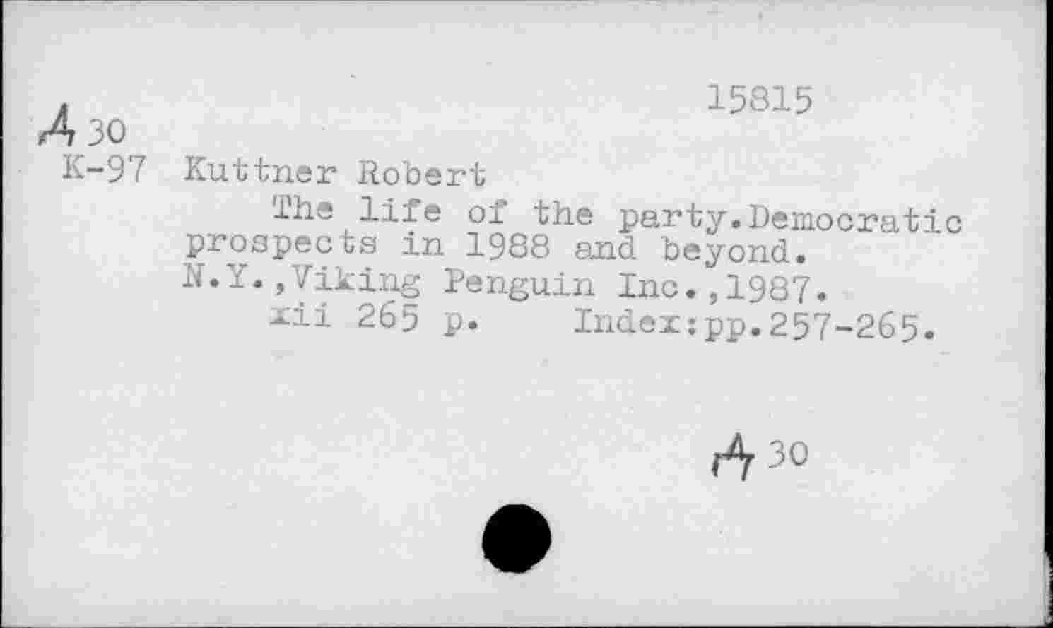 ﻿A 30
K-97
15815
Kuttner Robert
lhe life of the party.Democratic prospects in 1988 and beyond. N.Y.,Viking Penguin Inc.,1987.
xii 265 p. Indeupp.257-265.
d30